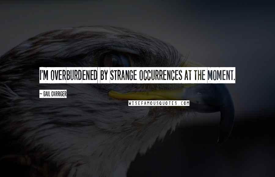 Gail Carriger Quotes: I'm overburdened by strange occurrences at the moment.