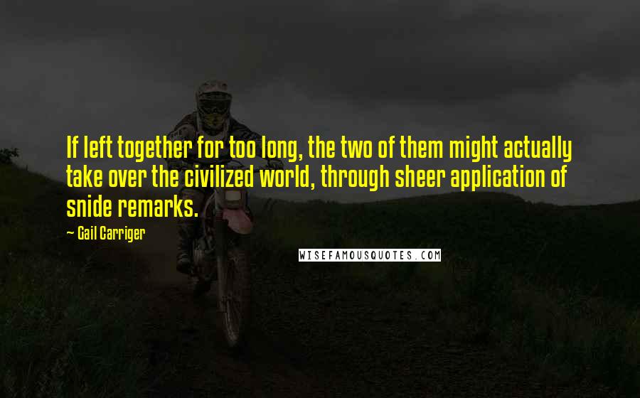 Gail Carriger Quotes: If left together for too long, the two of them might actually take over the civilized world, through sheer application of snide remarks.