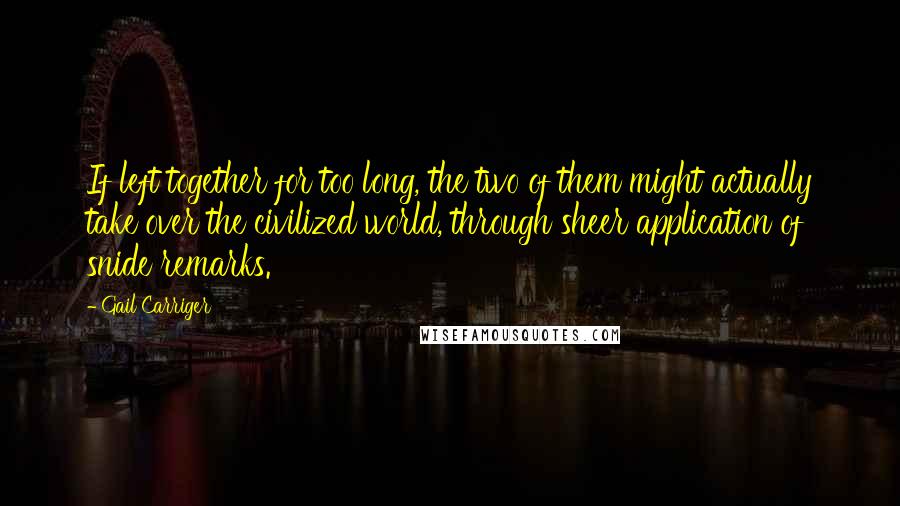 Gail Carriger Quotes: If left together for too long, the two of them might actually take over the civilized world, through sheer application of snide remarks.