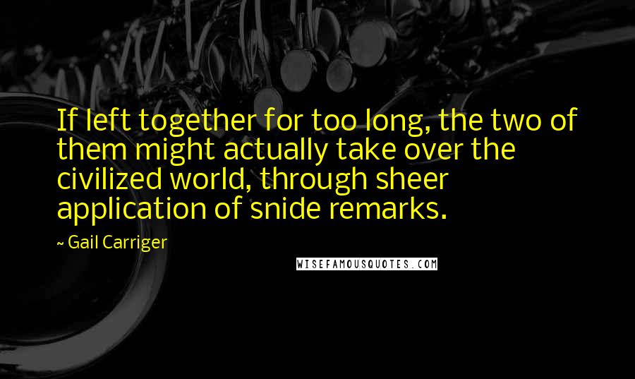 Gail Carriger Quotes: If left together for too long, the two of them might actually take over the civilized world, through sheer application of snide remarks.