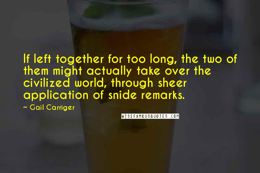 Gail Carriger Quotes: If left together for too long, the two of them might actually take over the civilized world, through sheer application of snide remarks.