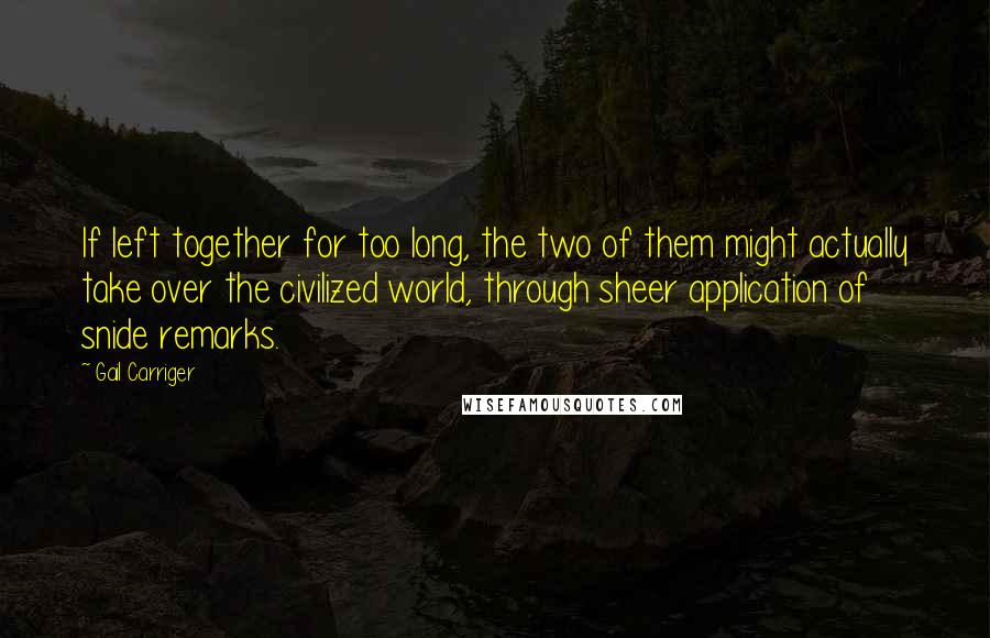 Gail Carriger Quotes: If left together for too long, the two of them might actually take over the civilized world, through sheer application of snide remarks.