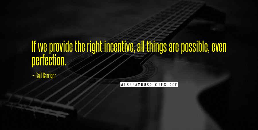 Gail Carriger Quotes: If we provide the right incentive, all things are possible, even perfection.