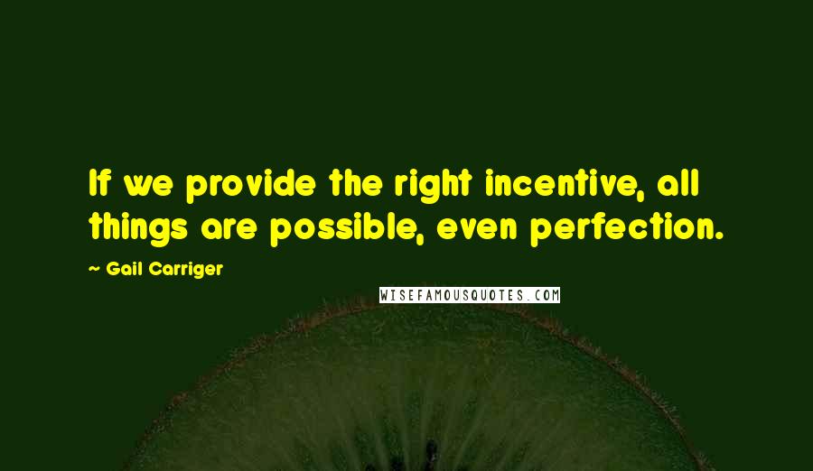 Gail Carriger Quotes: If we provide the right incentive, all things are possible, even perfection.