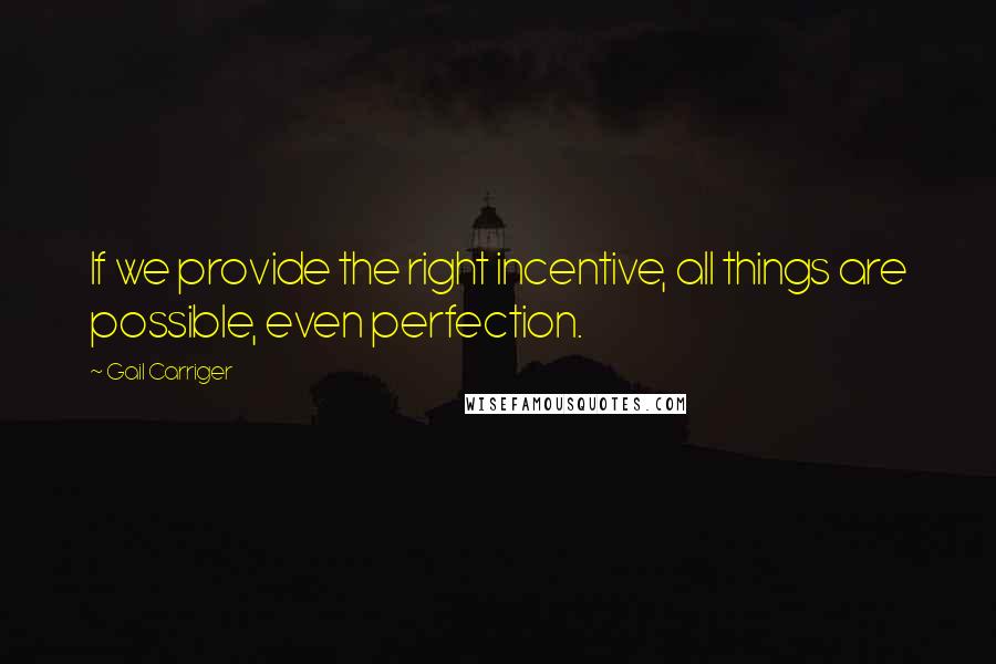 Gail Carriger Quotes: If we provide the right incentive, all things are possible, even perfection.