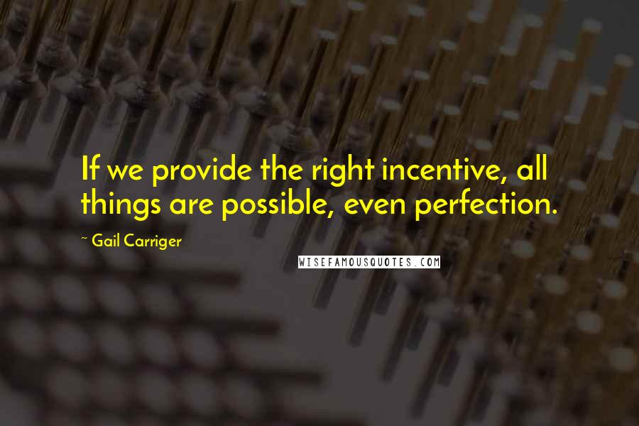 Gail Carriger Quotes: If we provide the right incentive, all things are possible, even perfection.