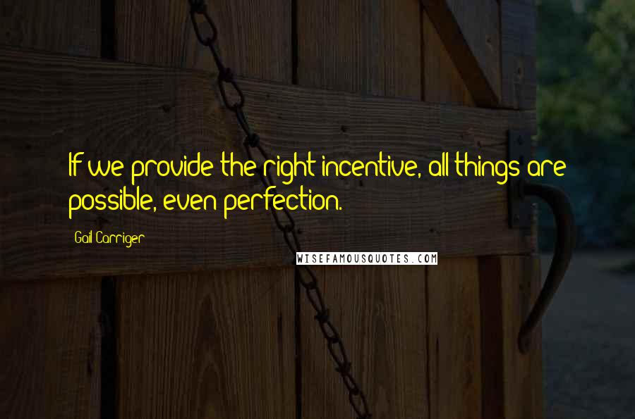 Gail Carriger Quotes: If we provide the right incentive, all things are possible, even perfection.