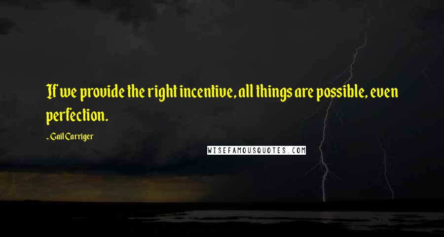 Gail Carriger Quotes: If we provide the right incentive, all things are possible, even perfection.