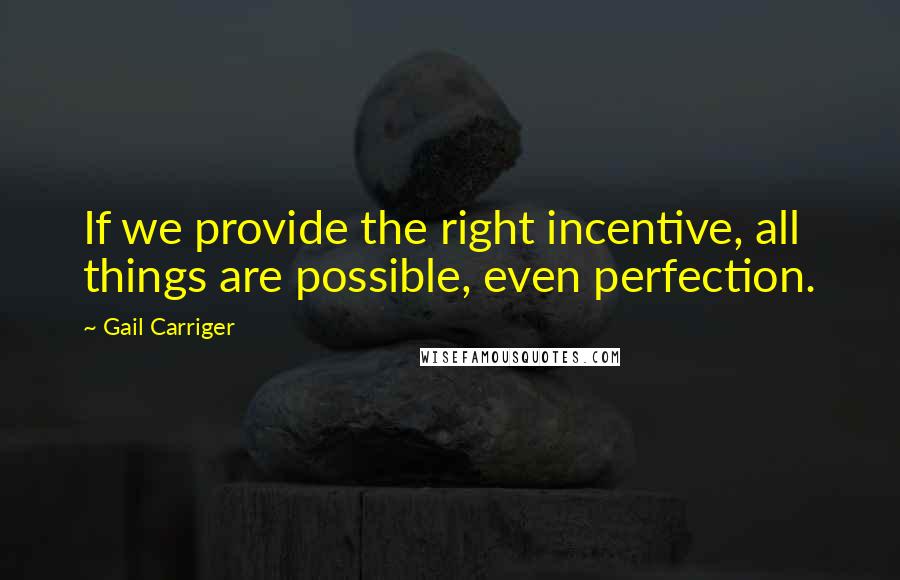 Gail Carriger Quotes: If we provide the right incentive, all things are possible, even perfection.