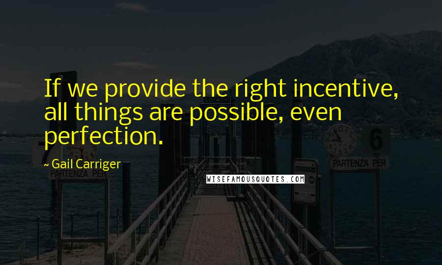 Gail Carriger Quotes: If we provide the right incentive, all things are possible, even perfection.