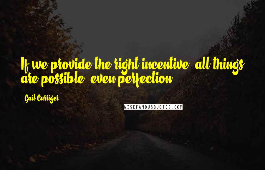 Gail Carriger Quotes: If we provide the right incentive, all things are possible, even perfection.