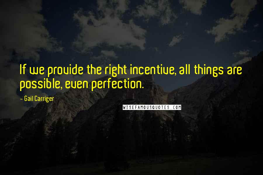 Gail Carriger Quotes: If we provide the right incentive, all things are possible, even perfection.