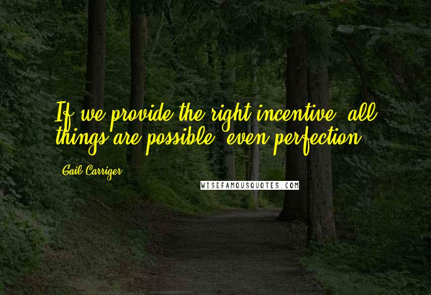 Gail Carriger Quotes: If we provide the right incentive, all things are possible, even perfection.