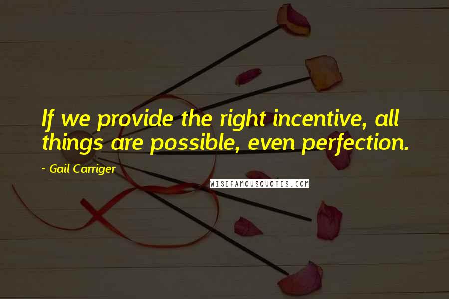 Gail Carriger Quotes: If we provide the right incentive, all things are possible, even perfection.