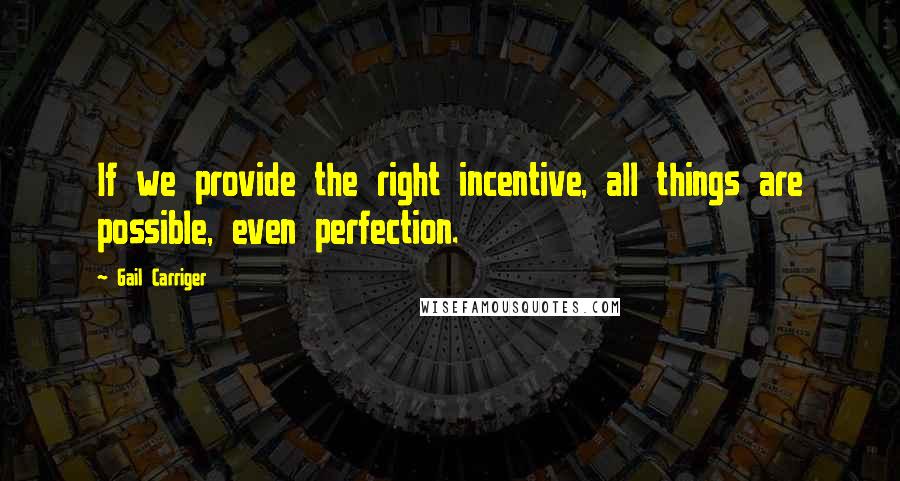 Gail Carriger Quotes: If we provide the right incentive, all things are possible, even perfection.