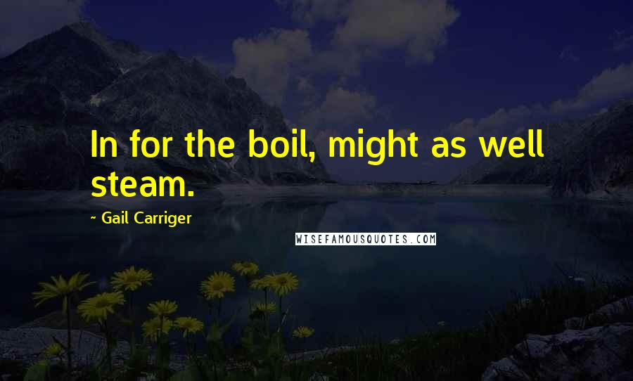 Gail Carriger Quotes: In for the boil, might as well steam.