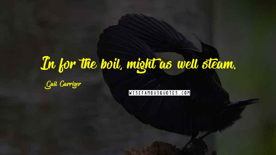 Gail Carriger Quotes: In for the boil, might as well steam.