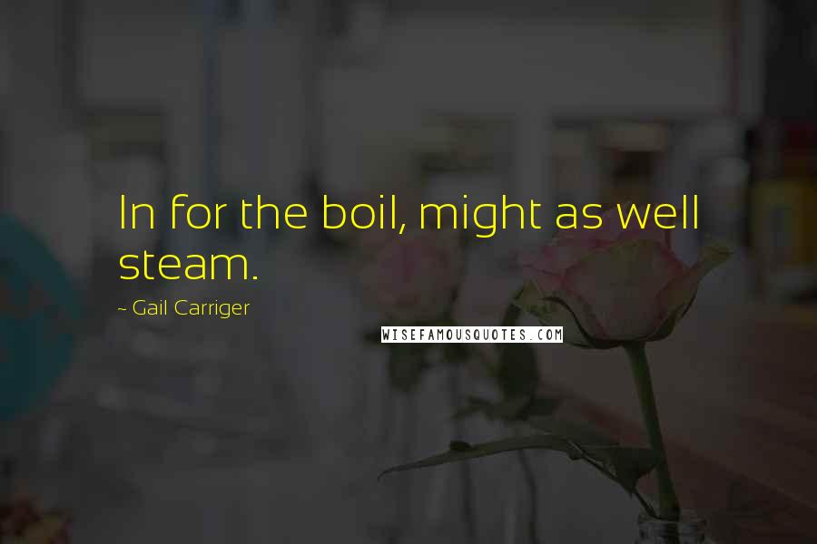 Gail Carriger Quotes: In for the boil, might as well steam.