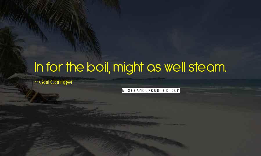 Gail Carriger Quotes: In for the boil, might as well steam.