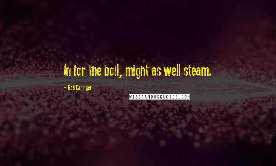 Gail Carriger Quotes: In for the boil, might as well steam.