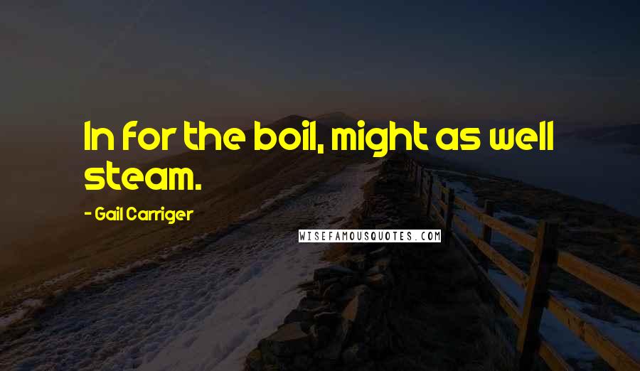 Gail Carriger Quotes: In for the boil, might as well steam.