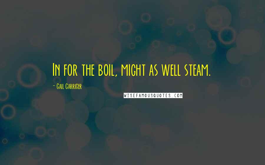 Gail Carriger Quotes: In for the boil, might as well steam.