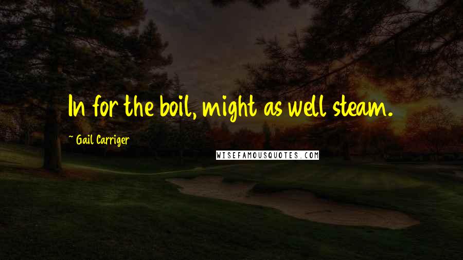 Gail Carriger Quotes: In for the boil, might as well steam.