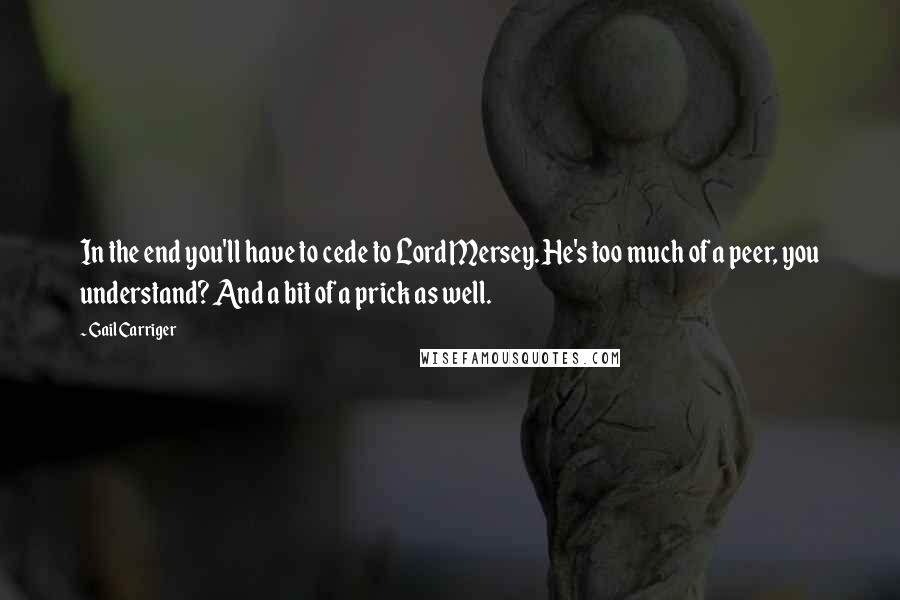 Gail Carriger Quotes: In the end you'll have to cede to Lord Mersey. He's too much of a peer, you understand? And a bit of a prick as well.