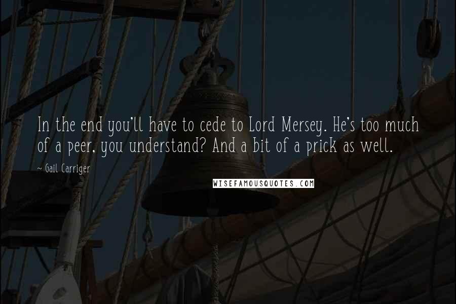 Gail Carriger Quotes: In the end you'll have to cede to Lord Mersey. He's too much of a peer, you understand? And a bit of a prick as well.