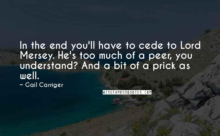 Gail Carriger Quotes: In the end you'll have to cede to Lord Mersey. He's too much of a peer, you understand? And a bit of a prick as well.