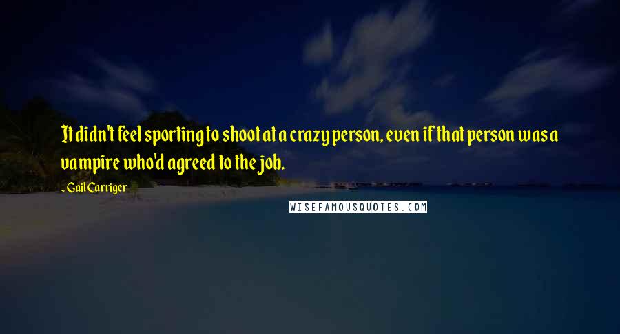 Gail Carriger Quotes: It didn't feel sporting to shoot at a crazy person, even if that person was a vampire who'd agreed to the job.