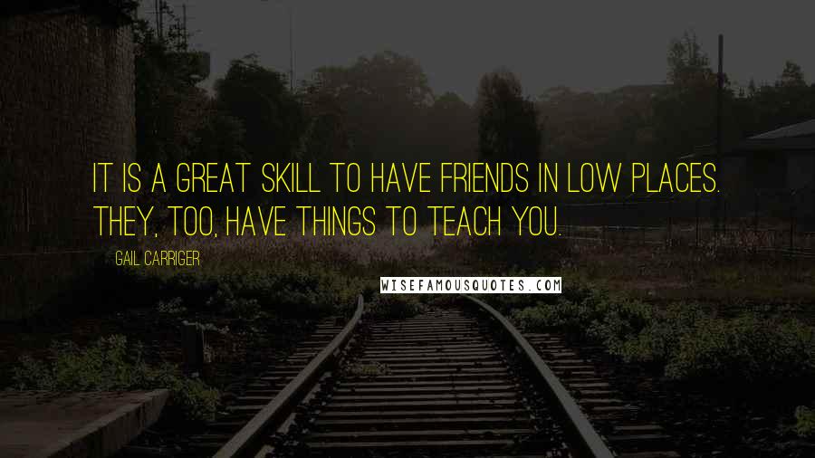 Gail Carriger Quotes: It is a great skill to have friends in low places. They, too, have things to teach you.