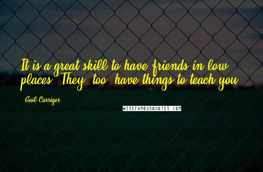 Gail Carriger Quotes: It is a great skill to have friends in low places. They, too, have things to teach you.