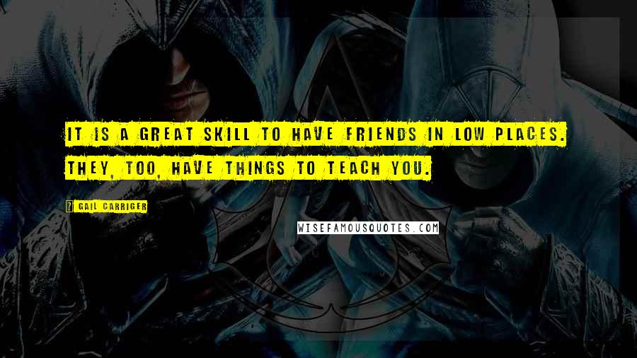 Gail Carriger Quotes: It is a great skill to have friends in low places. They, too, have things to teach you.