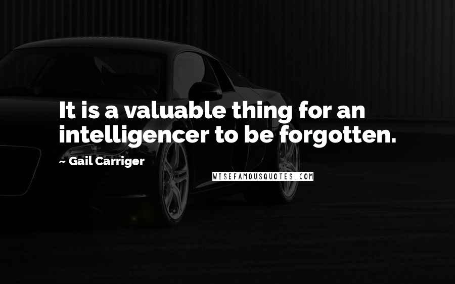 Gail Carriger Quotes: It is a valuable thing for an intelligencer to be forgotten.