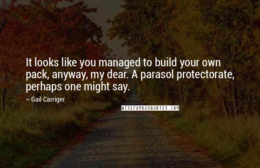 Gail Carriger Quotes: It looks like you managed to build your own pack, anyway, my dear. A parasol protectorate, perhaps one might say.