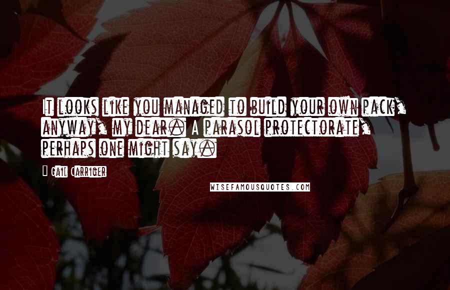 Gail Carriger Quotes: It looks like you managed to build your own pack, anyway, my dear. A parasol protectorate, perhaps one might say.