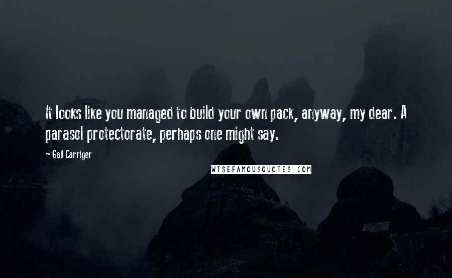 Gail Carriger Quotes: It looks like you managed to build your own pack, anyway, my dear. A parasol protectorate, perhaps one might say.