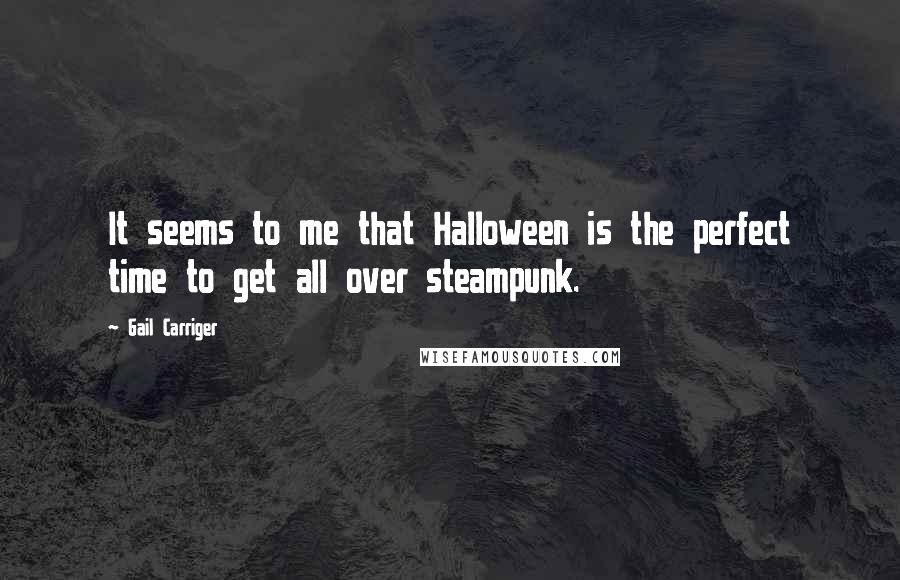 Gail Carriger Quotes: It seems to me that Halloween is the perfect time to get all over steampunk.