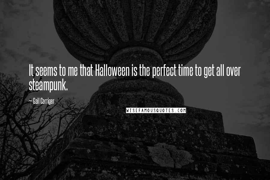 Gail Carriger Quotes: It seems to me that Halloween is the perfect time to get all over steampunk.