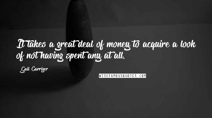 Gail Carriger Quotes: It takes a great deal of money to acquire a look of not having spent any at all.