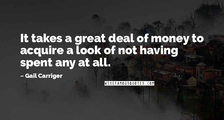 Gail Carriger Quotes: It takes a great deal of money to acquire a look of not having spent any at all.