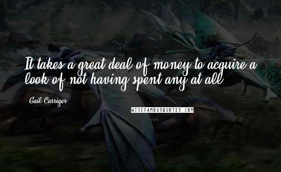 Gail Carriger Quotes: It takes a great deal of money to acquire a look of not having spent any at all.