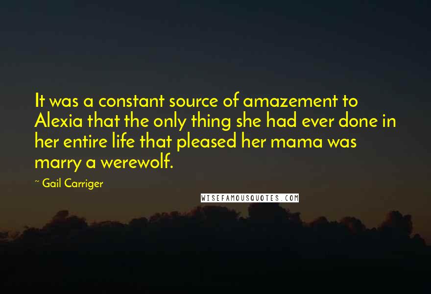 Gail Carriger Quotes: It was a constant source of amazement to Alexia that the only thing she had ever done in her entire life that pleased her mama was marry a werewolf.