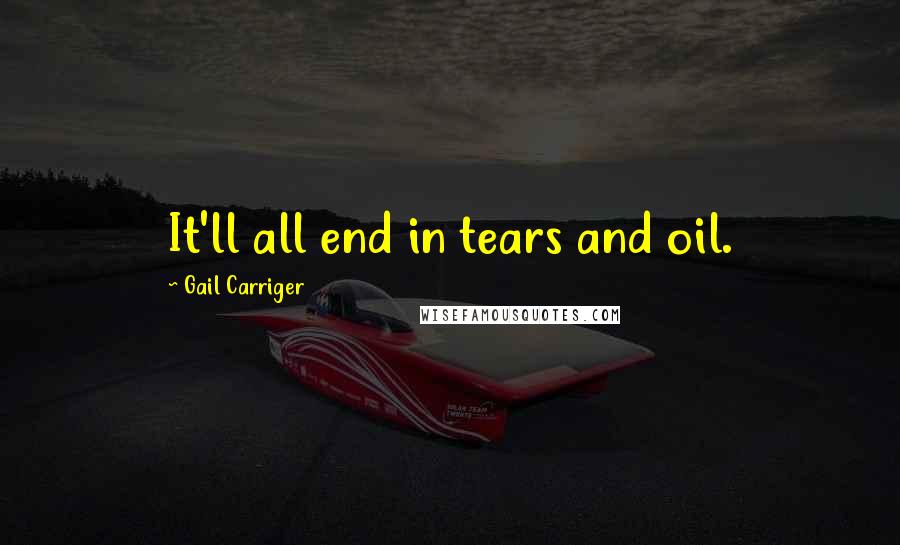 Gail Carriger Quotes: It'll all end in tears and oil.