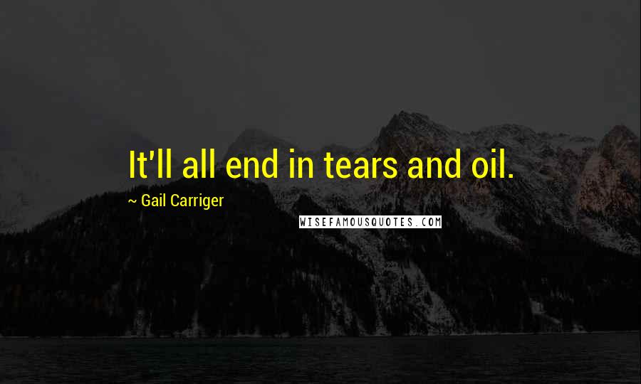 Gail Carriger Quotes: It'll all end in tears and oil.