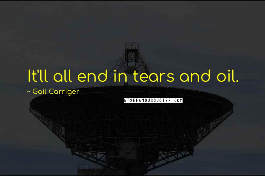 Gail Carriger Quotes: It'll all end in tears and oil.