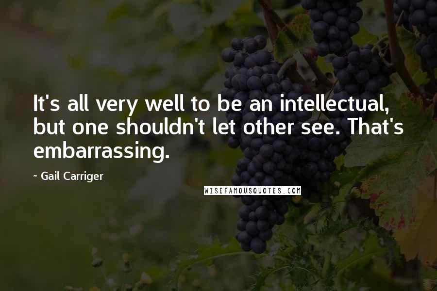 Gail Carriger Quotes: It's all very well to be an intellectual, but one shouldn't let other see. That's embarrassing.