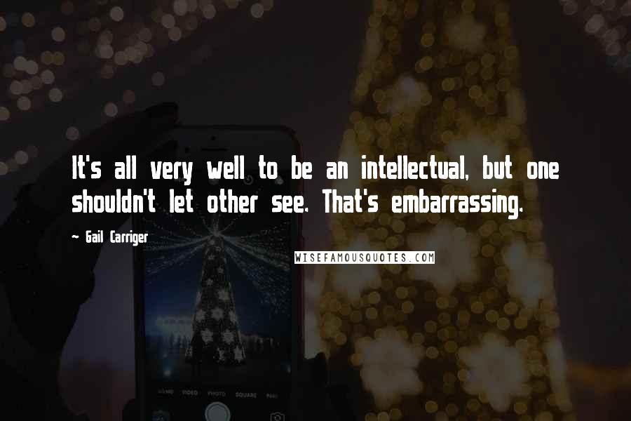 Gail Carriger Quotes: It's all very well to be an intellectual, but one shouldn't let other see. That's embarrassing.