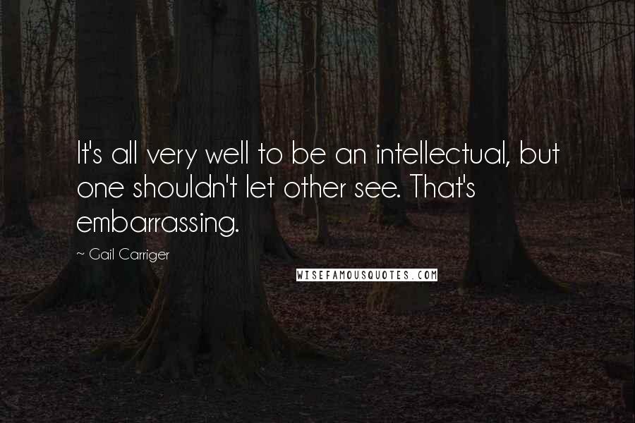 Gail Carriger Quotes: It's all very well to be an intellectual, but one shouldn't let other see. That's embarrassing.